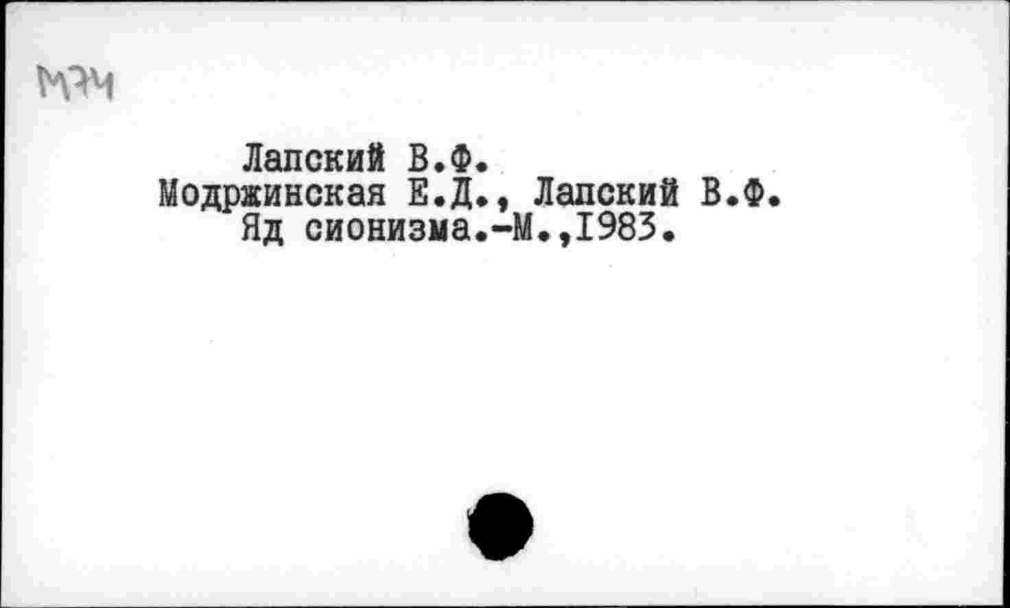 ﻿Лапский В.Ф.
Модржинская Е.Д., Лапский В.Ф. Яд сионизма.-М.,1983.